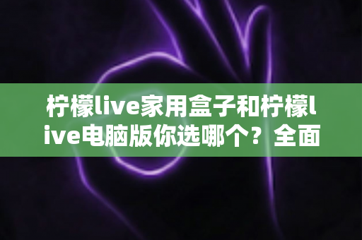 柠檬live家用盒子和柠檬live电脑版你选哪个？全面对比解析助你找到最适合的直播观影方案