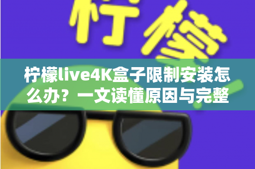 柠檬live4K盒子限制安装怎么办?一文读懂原因与完整解决教程 柠檬live4K盒子限制安装怎么办?一文读懂原因与完整解决教程