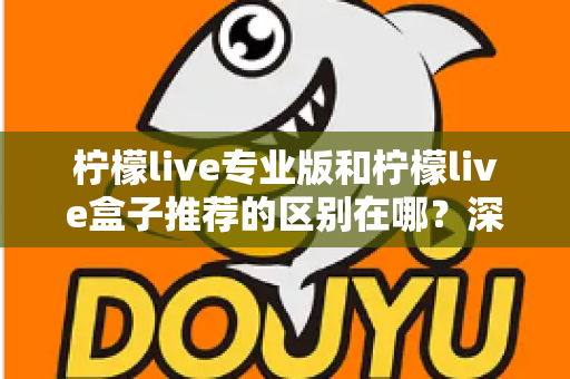 柠檬live专业版和柠檬live盒子推荐的区别在哪?深度解析两大版本差异,帮你选对不踩坑 柠檬live专业版和柠檬live盒子推荐的区别在哪?深度解析两大版本差异,帮你选对不踩坑