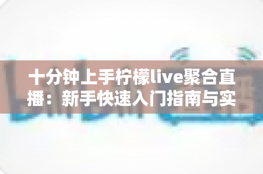 十分钟上手柠檬live聚合直播:新手快速入门指南与实用技巧全解析 十分钟上手柠檬live聚合直播:新手快速入门指南与实用技巧全解析