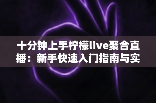 十分钟上手柠檬live聚合直播:新手快速入门指南与实用技巧全解析 十分钟上手柠檬live聚合直播:新手快速入门指南与实用技巧全解析