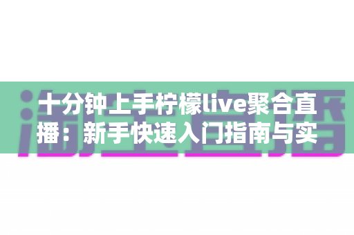 十分钟上手柠檬live聚合直播：新手快速入门指南与实用技巧全解析