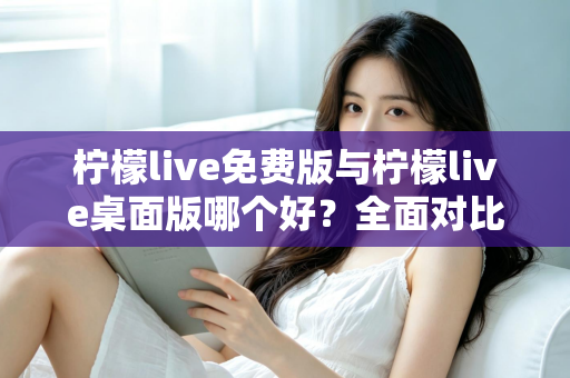 柠檬live免费版与柠檬live桌面版哪个好?全面对比分析与选购指南助你轻松决策 柠檬live免费版与柠檬live桌面版哪个好?全面对比分析与选购指南助你轻松决策