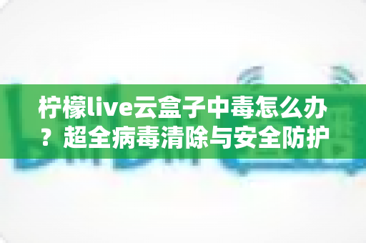 柠檬live云盒子中毒怎么办?超全病毒清除与安全防护指南,助你快速恢复流畅体验 柠檬live云盒子中毒怎么办?超全病毒清除与安全防护指南,助你快速恢复流畅体验