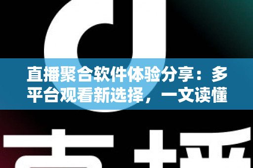 直播聚合软件体验分享:多平台观看新选择,一文读懂优缺点与使用心得 直播聚合软件体验分享:多平台观看新选择,一文读懂优缺点与使用心得