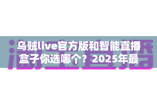 乌贼live官方版和智能直播盒子你选哪个?2025年最全对比指南帮你轻松做出明智选择 乌贼live官方版和智能直播盒子你选哪个?2025年最全对比指南帮你轻松做出明智选择