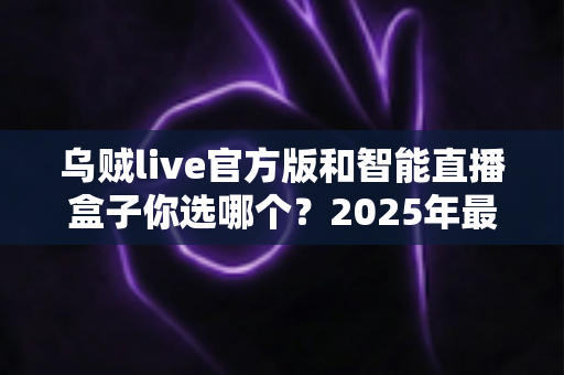 乌贼live官方版和智能直播盒子你选哪个?2025年最全对比指南帮你轻松做出明智选择 乌贼live官方版和智能直播盒子你选哪个?2025年最全对比指南帮你轻松做出明智选择