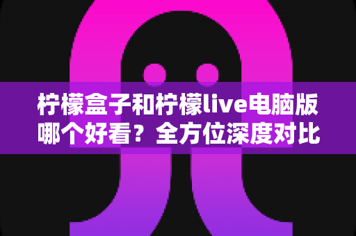 柠檬盒子和柠檬live电脑版哪个好看?全方位深度对比测评帮你做出最佳选择 柠檬盒子和柠檬live电脑版哪个好看?全方位深度对比测评帮你做出最佳选择