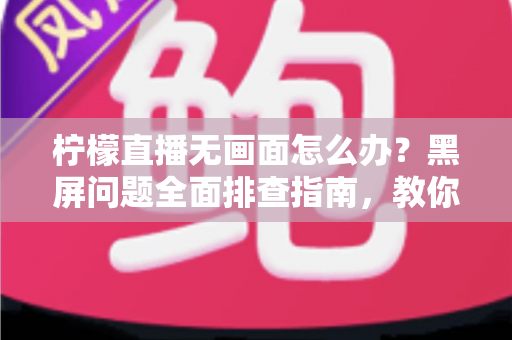柠檬直播无画面怎么办?黑屏问题全面排查指南,教你快速恢复流畅观看体验 柠檬直播无画面怎么办?黑屏问题全面排查指南,教你快速恢复流畅观看体验