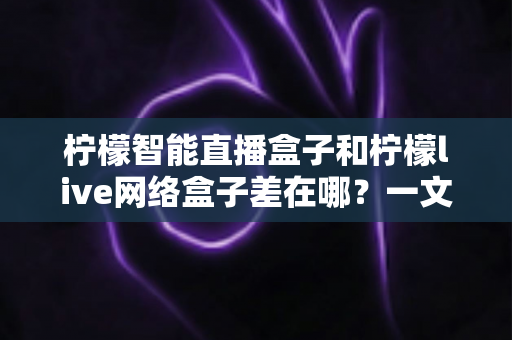 柠檬智能直播盒子和柠檬live网络盒子差在哪？一文看懂核心区别与选购指南