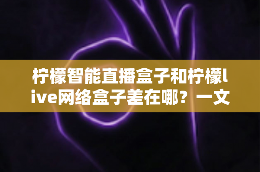 柠檬智能直播盒子和柠檬live网络盒子差在哪？一文看懂核心区别与选购指南