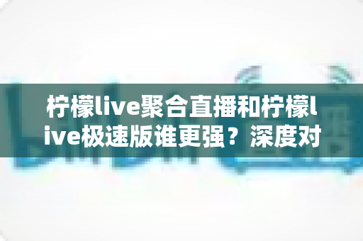 柠檬live聚合直播和柠檬live极速版谁更强?深度对比全解析,帮你选出最适合自己的那一个 柠檬live聚合直播和柠檬live极速版谁更强?深度对比全解析,帮你选出最适合自己的那一个