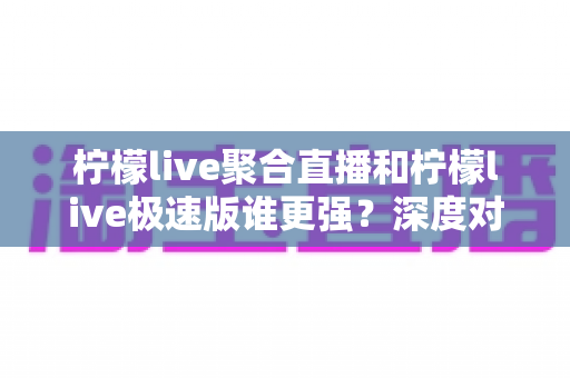 柠檬live聚合直播和柠檬live极速版谁更强?深度对比全解析,帮你选出最适合自己的那一个 柠檬live聚合直播和柠檬live极速版谁更强?深度对比全解析,帮你选出最适合自己的那一个