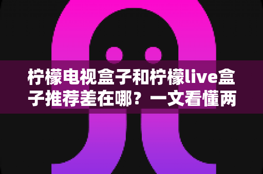 柠檬电视盒子和柠檬live盒子推荐差在哪?一文看懂两款盒子的核心区别与选购指南 柠檬电视盒子和柠檬live盒子推荐差在哪?一文看懂两款盒子的核心区别与选购指南