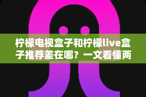 柠檬电视盒子和柠檬live盒子推荐差在哪?一文看懂两款盒子的核心区别与选购指南 柠檬电视盒子和柠檬live盒子推荐差在哪?一文看懂两款盒子的核心区别与选购指南