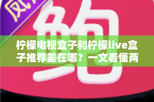 柠檬电视盒子和柠檬live盒子推荐差在哪？一文看懂两款盒子的核心区别与选购指南