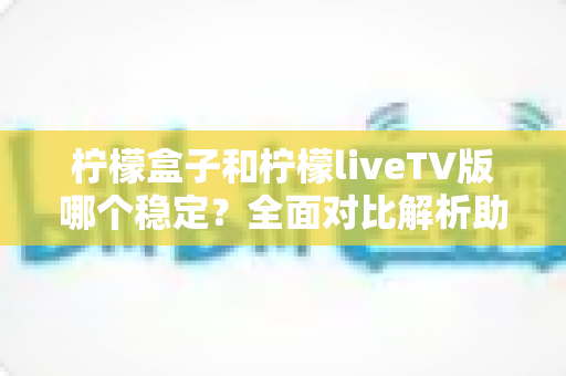 柠檬盒子和柠檬liveTV版哪个稳定?全面对比解析助你选出更省心的观影方案 柠檬盒子和柠檬liveTV版哪个稳定?全面对比解析助你选出更省心的观影方案