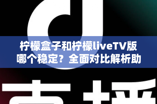 柠檬盒子和柠檬liveTV版哪个稳定?全面对比解析助你选出更省心的观影方案 柠檬盒子和柠檬liveTV版哪个稳定?全面对比解析助你选出更省心的观影方案