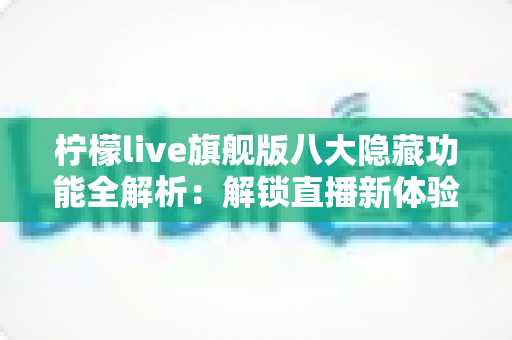柠檬live旗舰版八大隐藏功能全解析:解锁直播新体验,让每一次开播都更专业 柠檬live旗舰版八大隐藏功能全解析:解锁直播新体验,让每一次开播都更专业