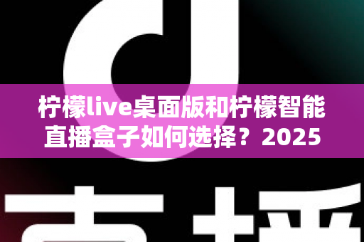 柠檬live桌面版和柠檬智能直播盒子如何选择?2025年最新选购指南帮你找到最适合的直播利器 柠檬live桌面版和柠檬智能直播盒子如何选择?2025年最新选购指南帮你找到最适合的直播利器