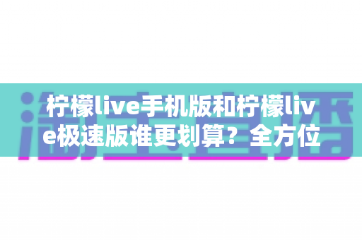 柠檬live手机版和柠檬live极速版谁更划算?全方位对比分析与省钱选择指南 柠檬live手机版和柠檬live极速版谁更划算?全方位对比分析与省钱选择指南