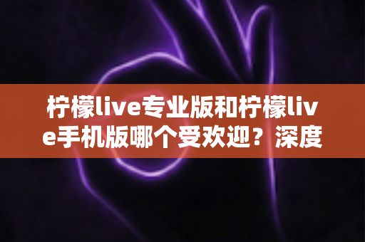 柠檬live专业版和柠檬live手机版哪个受欢迎?深度对比分析与选择指南 柠檬live专业版和柠檬live手机版哪个受欢迎?深度对比分析与选择指南