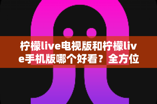 柠檬live电视版和柠檬live手机版哪个好看?全方位深度对比助你选出最佳观影体验 柠檬live电视版和柠檬live手机版哪个好看?全方位深度对比助你选出最佳观影体验