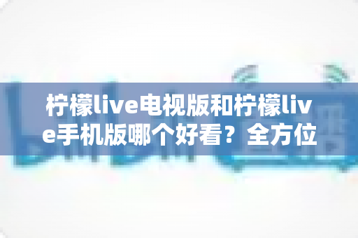 柠檬live电视版和柠檬live手机版哪个好看？全方位深度对比助你选出最佳观影体验