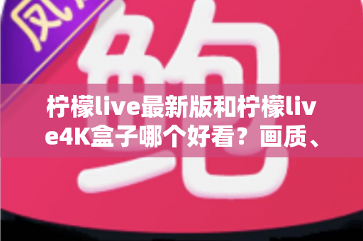 柠檬live最新版和柠檬live4K盒子哪个好看？画质、界面与体验全方位对比评测