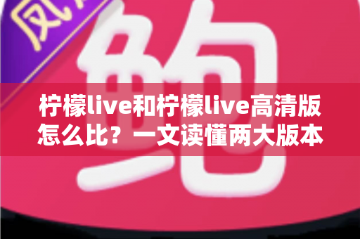 柠檬live和柠檬live高清版怎么比?一文读懂两大版本差异,帮你选对版本畅享直播体验 柠檬live和柠檬live高清版怎么比?一文读懂两大版本差异,帮你选对版本畅享直播体验