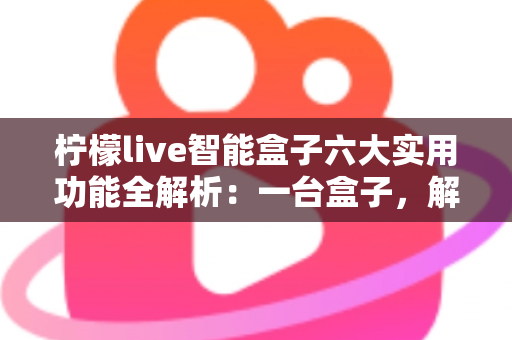 柠檬live智能盒子六大实用功能全解析：一台盒子，解锁家庭娱乐新体验