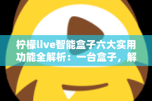 柠檬live智能盒子六大实用功能全解析：一台盒子，解锁家庭娱乐新体验