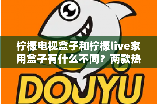 柠檬电视盒子和柠檬live家用盒子有什么不同？两款热门盒子的全面对比与选购指南