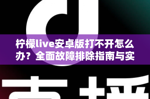柠檬live安卓版打不开怎么办?全面故障排除指南与实用解决方法大全 柠檬live安卓版打不开怎么办?全面故障排除指南与实用解决方法大全
