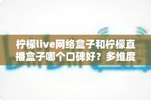 柠檬live网络盒子和柠檬直播盒子哪个口碑好?多维度深度对比帮你选对不踩坑 柠檬live网络盒子和柠檬直播盒子哪个口碑好?多维度深度对比帮你选对不踩坑