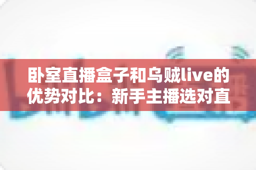 卧室直播盒子和乌贼live的优势对比:新手主播选对直播方案的完全指南 卧室直播盒子和乌贼live的优势对比:新手主播选对直播方案的完全指南
