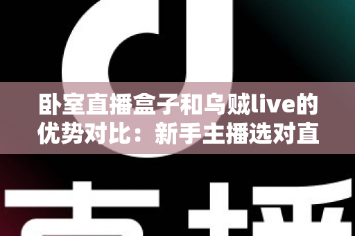 卧室直播盒子和乌贼live的优势对比：新手主播选对直播方案的完全指南