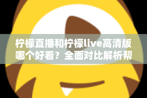 柠檬直播和柠檬live高清版哪个好看?全面对比解析帮你选出最适合自己的直播平台 柠檬直播和柠檬live高清版哪个好看?全面对比解析帮你选出最适合自己的直播平台