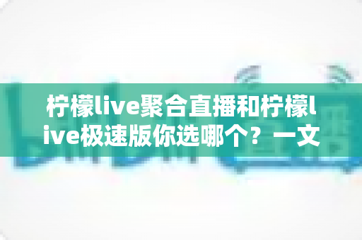 柠檬live聚合直播和柠檬live极速版你选哪个?一文读懂两大版本差异与选择指南 柠檬live聚合直播和柠檬live极速版你选哪个?一文读懂两大版本差异与选择指南