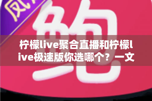 柠檬live聚合直播和柠檬live极速版你选哪个?一文读懂两大版本差异与选择指南 柠檬live聚合直播和柠檬live极速版你选哪个?一文读懂两大版本差异与选择指南
