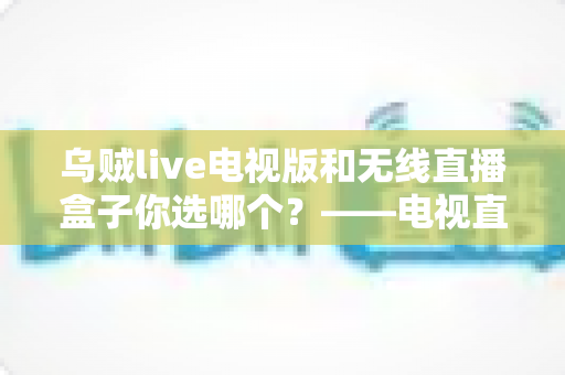 乌贼live电视版和无线直播盒子你选哪个?——电视直播观影方案深度对比与选购全指南 乌贼live电视版和无线直播盒子你选哪个?——电视直播观影方案深度对比与选购全指南