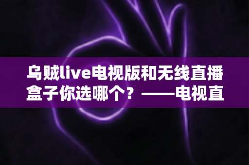 乌贼live电视版和无线直播盒子你选哪个?——电视直播观影方案深度对比与选购全指南 乌贼live电视版和无线直播盒子你选哪个?——电视直播观影方案深度对比与选购全指南