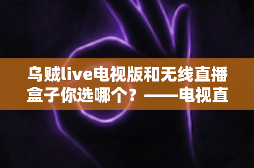 乌贼live电视版和无线直播盒子你选哪个？——电视直播观影方案深度对比与选购全指南