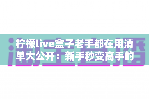 柠檬live盒子老手都在用清单大公开:新手秒变高手的完整实战指南 柠檬live盒子老手都在用清单大公开:新手秒变高手的完整实战指南