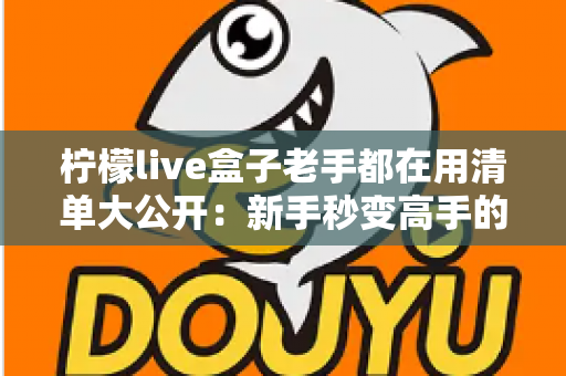 柠檬live盒子老手都在用清单大公开：新手秒变高手的完整实战指南