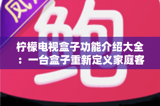 柠檬电视盒子功能介绍大全：一台盒子重新定义家庭客厅娱乐体验