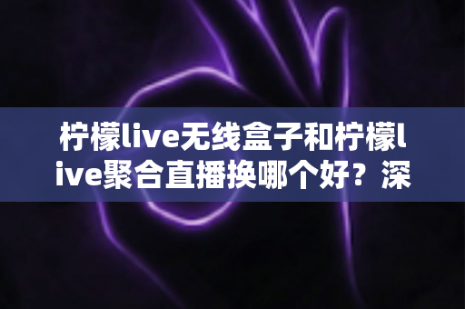 柠檬live无线盒子和柠檬live聚合直播换哪个好？深度对比帮你一次选对