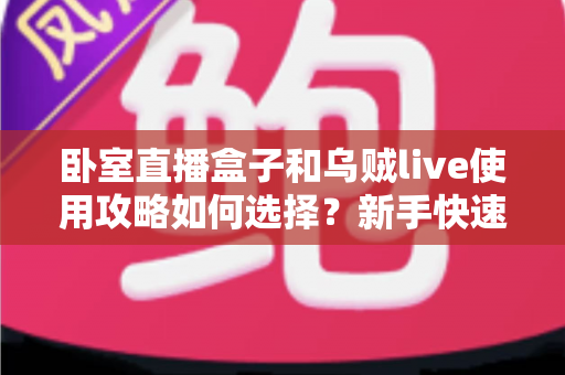 卧室直播盒子和乌贼live使用攻略如何选择？新手快速上手的完整指南