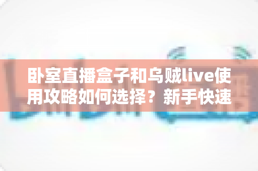 卧室直播盒子和乌贼live使用攻略如何选择？新手快速上手的完整指南