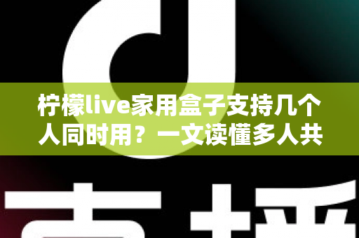 柠檬live家用盒子支持几个人同时用?一文读懂多人共享使用的全部要点 柠檬live家用盒子支持几个人同时用?一文读懂多人共享使用的全部要点